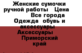 Женские сумочки ручной работы › Цена ­ 13 000 - Все города Одежда, обувь и аксессуары » Аксессуары   . Приморский край